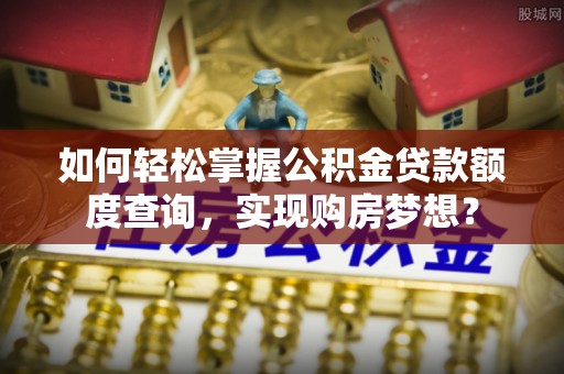 北港如何轻松掌握公积金贷款额度查询，实现购房梦想？
