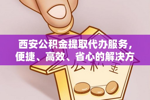 北港西安公积金提取代办服务，便捷、高效、省心的解决方案