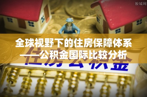 北港全球视野下的住房保障体系——公积金国际比较分析