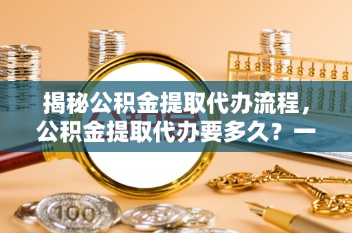 北港揭秘公积金提取代办流程，公积金提取代办要多久？一文读懂