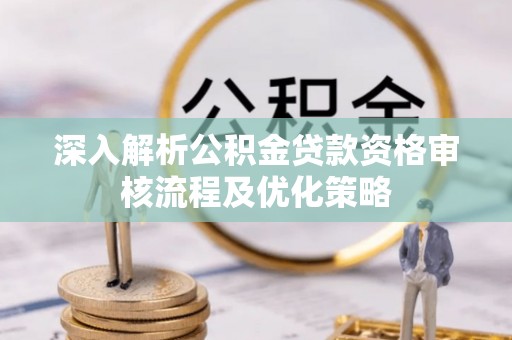北港深入解析公积金贷款资格审核流程及优化策略