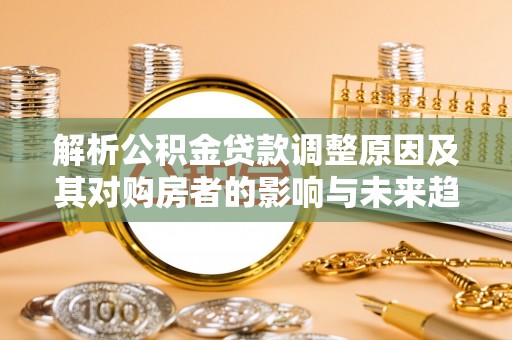 北港解析公积金贷款调整原因及其对购房者的影响与未来趋势