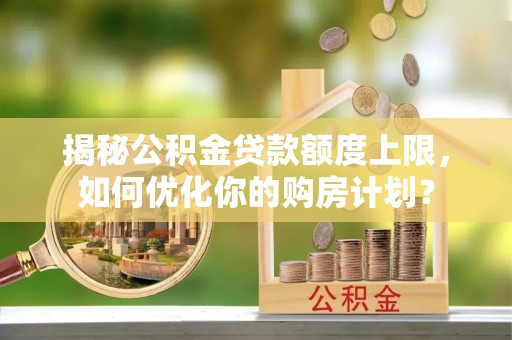 北港揭秘公积金贷款额度上限，如何优化你的购房计划？