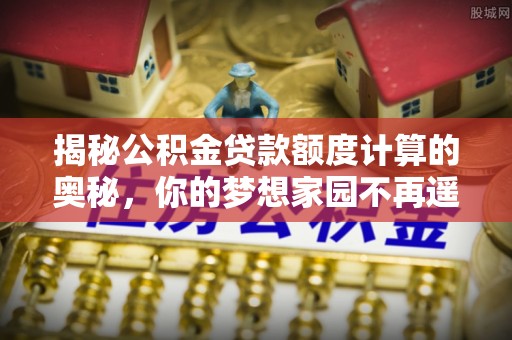 北港揭秘公积金贷款额度计算的奥秘，你的梦想家园不再遥不可及
