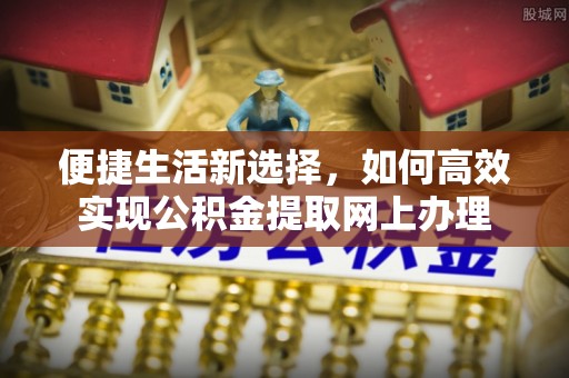 北港便捷生活新选择，如何高效实现公积金提取网上办理