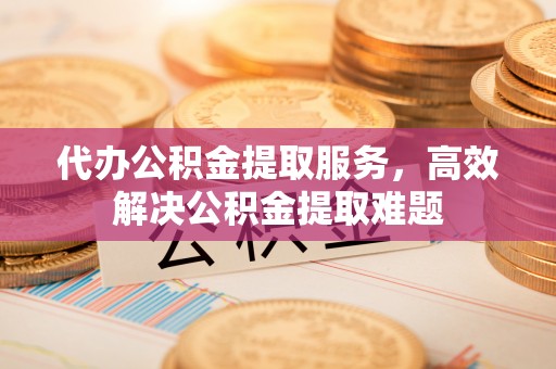 北港代办公积金提取服务，高效解决公积金提取难题