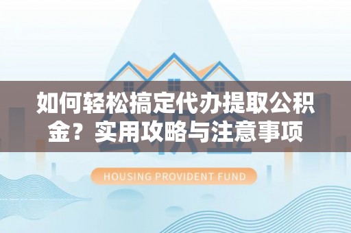 北港如何轻松搞定代办提取公积金？实用攻略与注意事项
