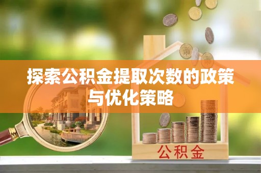 北港探索公积金提取次数的政策与优化策略