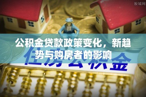 北港公积金贷款政策变化，新趋势与购房者的影响