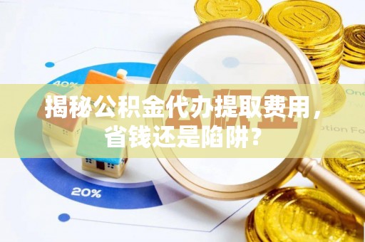北港揭秘公积金代办提取费用，省钱还是陷阱？