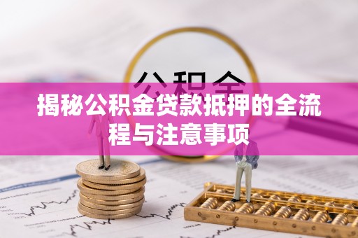 北港揭秘公积金贷款抵押的全流程与注意事项