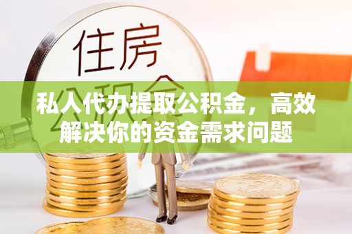 北港私人代办提取公积金，高效解决你的资金需求问题