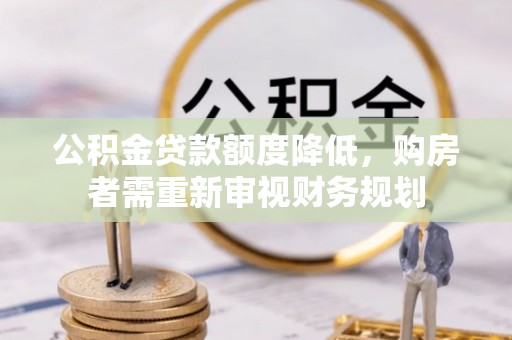 北港公积金贷款额度降低，购房者需重新审视财务规划