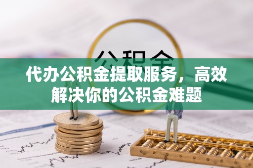 北港代办公积金提取服务，高效解决你的公积金难题