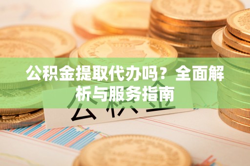 北港公积金提取代办吗？全面解析与服务指南