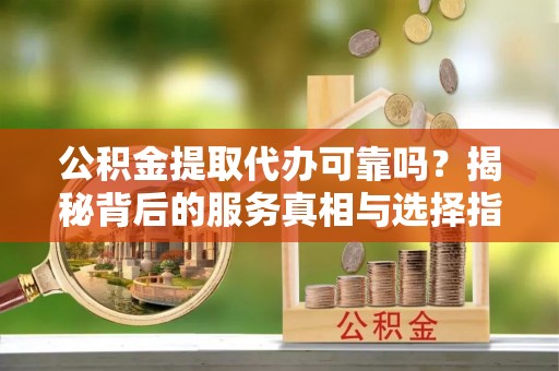 北港公积金提取代办可靠吗？揭秘背后的服务真相与选择指南