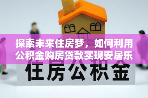 北港探索未来住房梦，如何利用公积金购房贷款实现安居乐业