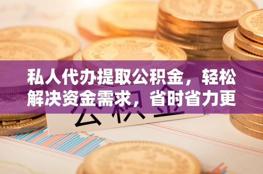 北港私人代办提取公积金，轻松解决资金需求，省时省力更高效