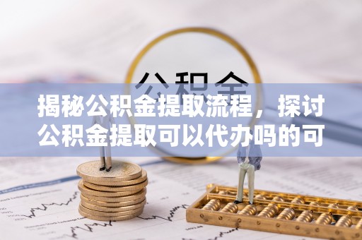 北港揭秘公积金提取流程，探讨公积金提取可以代办吗的可行性与注意事项