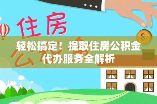 北港轻松搞定！提取住房公积金代办服务全解析