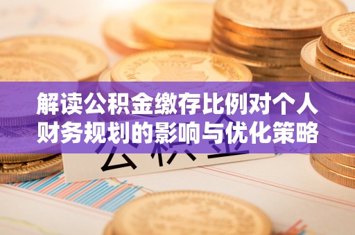 北港解读公积金缴存比例对个人财务规划的影响与优化策略