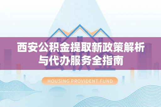北港西安公积金提取新政策解析与代办服务全指南