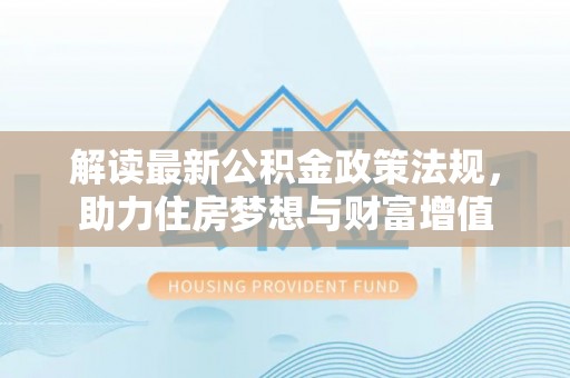 北港解读最新公积金政策法规，助力住房梦想与财富增值