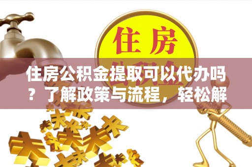 北港住房公积金提取可以代办吗？了解政策与流程，轻松解决你的疑问