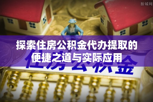 北港探索住房公积金代办提取的便捷之道与实际应用