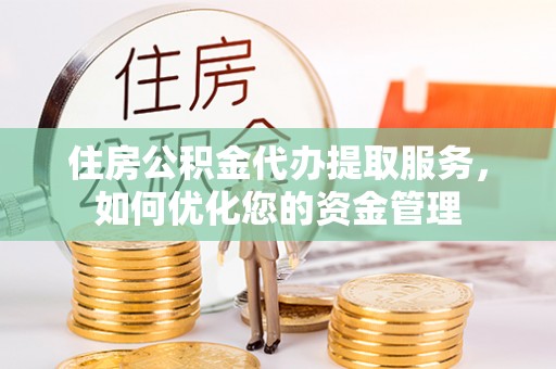 北港住房公积金代办提取服务，如何优化您的资金管理