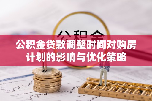 北港公积金贷款调整时间对购房计划的影响与优化策略