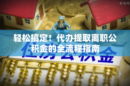 北港轻松搞定！代办提取离职公积金的全流程指南