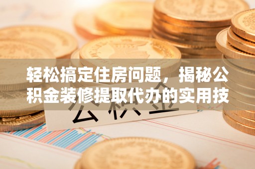 北港轻松搞定住房问题，揭秘公积金装修提取代办的实用技巧