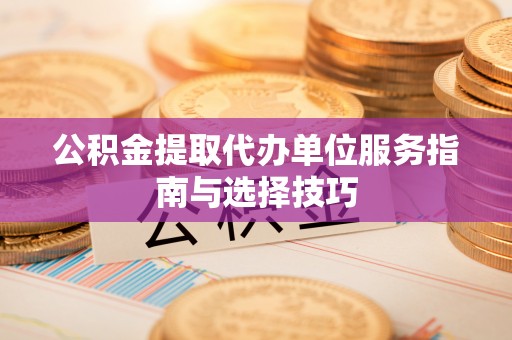 北港公积金提取代办单位服务指南与选择技巧