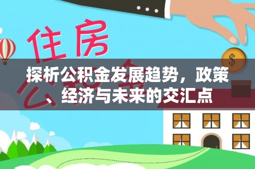 北港探析公积金发展趋势，政策、经济与未来的交汇点
