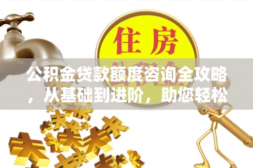 北港公积金贷款额度咨询全攻略，从基础到进阶，助您轻松掌握关键要点