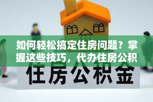 北港如何轻松搞定住房问题？掌握这些技巧，代办住房公积金提取不再难