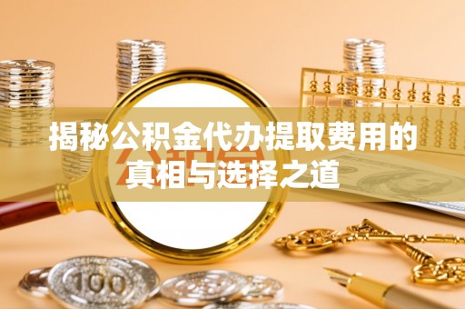 北港揭秘公积金代办提取费用的真相与选择之道