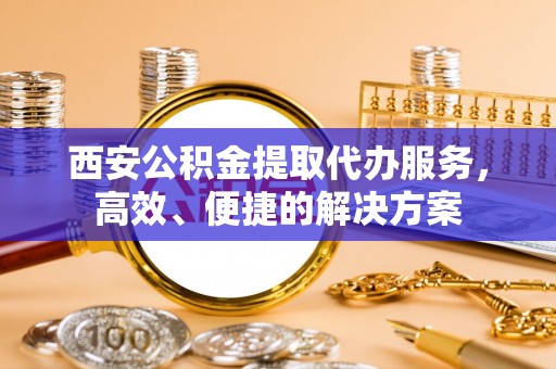 北港西安公积金提取代办服务，高效、便捷的解决方案