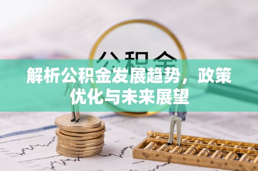 北港解析公积金发展趋势，政策优化与未来展望