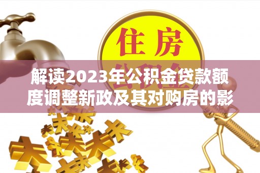 北港解读2023年公积金贷款额度调整新政及其对购房的影响