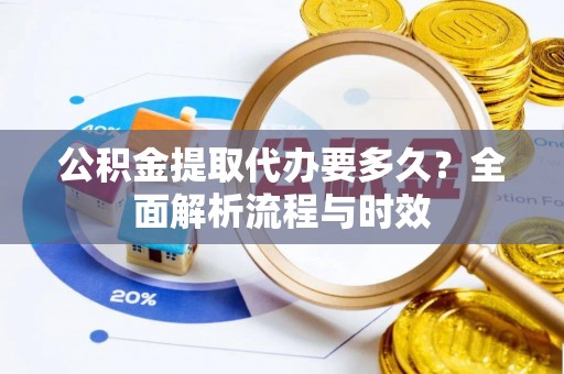 北港公积金提取代办要多久？全面解析流程与时效