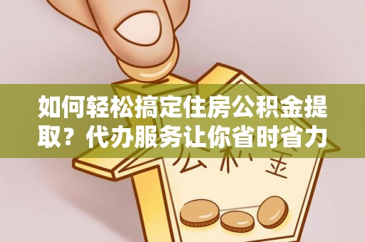 北港如何轻松搞定住房公积金提取？代办服务让你省时省力
