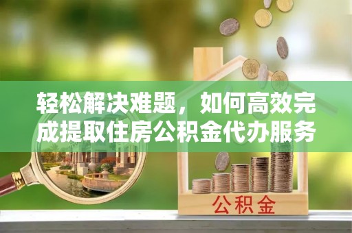 北港轻松解决难题，如何高效完成提取住房公积金代办服务