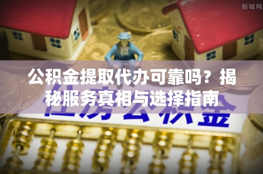 北港公积金提取代办可靠吗？揭秘服务真相与选择指南
