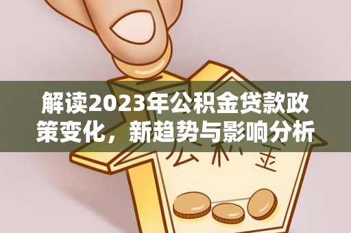 北港解读2023年公积金贷款政策变化，新趋势与影响分析