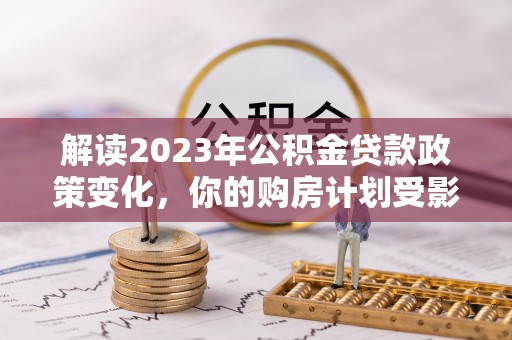 北港解读2023年公积金贷款政策变化，你的购房计划受影响了吗？