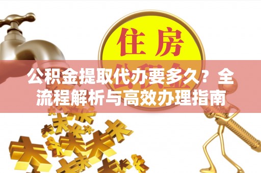 北港公积金提取代办要多久？全流程解析与高效办理指南