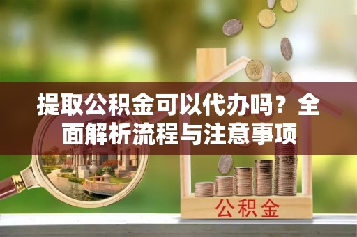 北港提取公积金可以代办吗？全面解析流程与注意事项