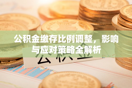 北港公积金缴存比例调整，影响与应对策略全解析